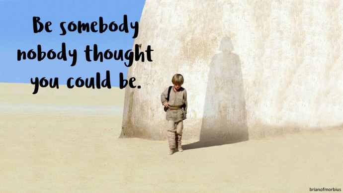 Be somebody nobody thought you could be